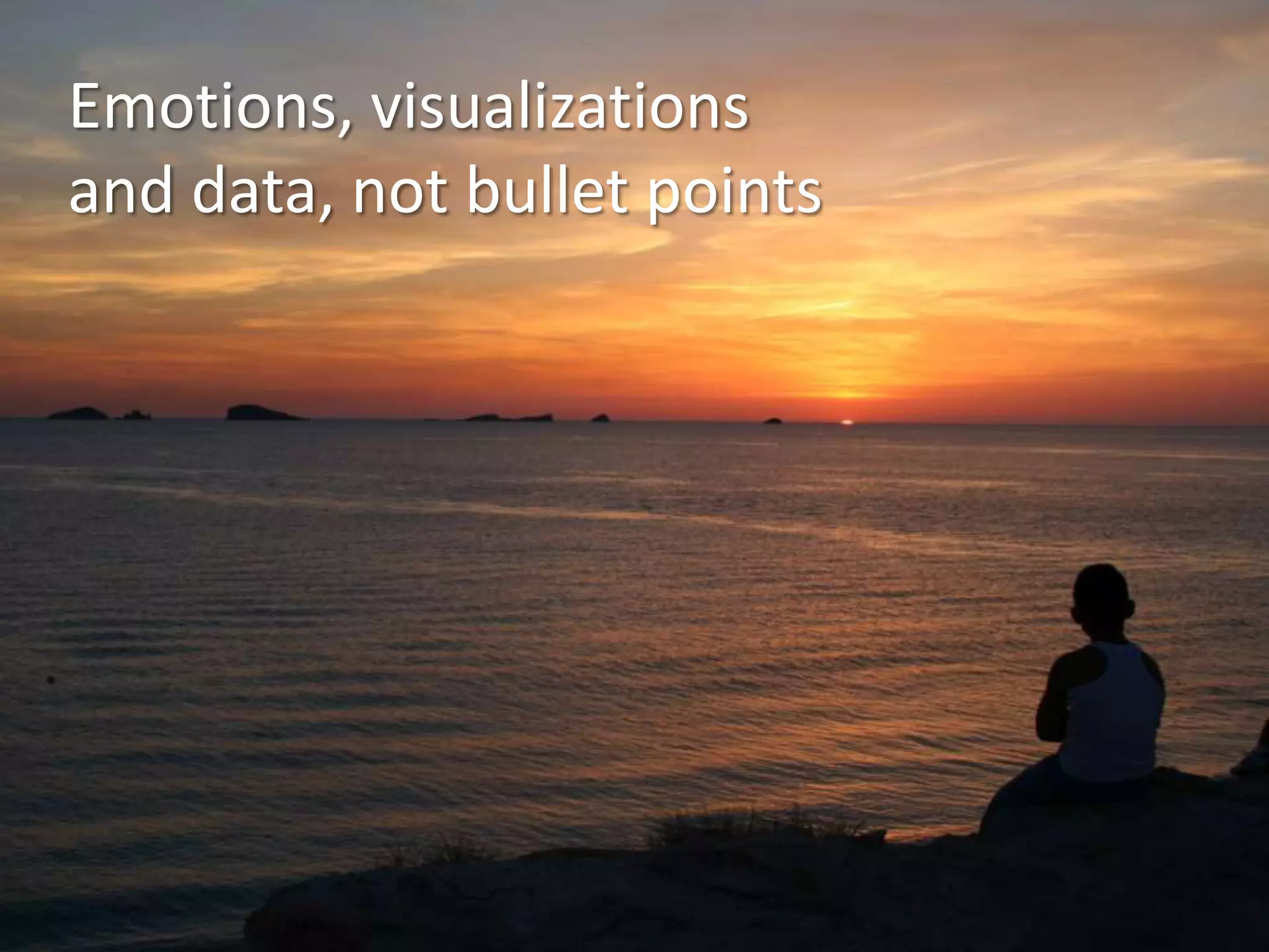 Emotions, visualizations
and data, not bullet points

 