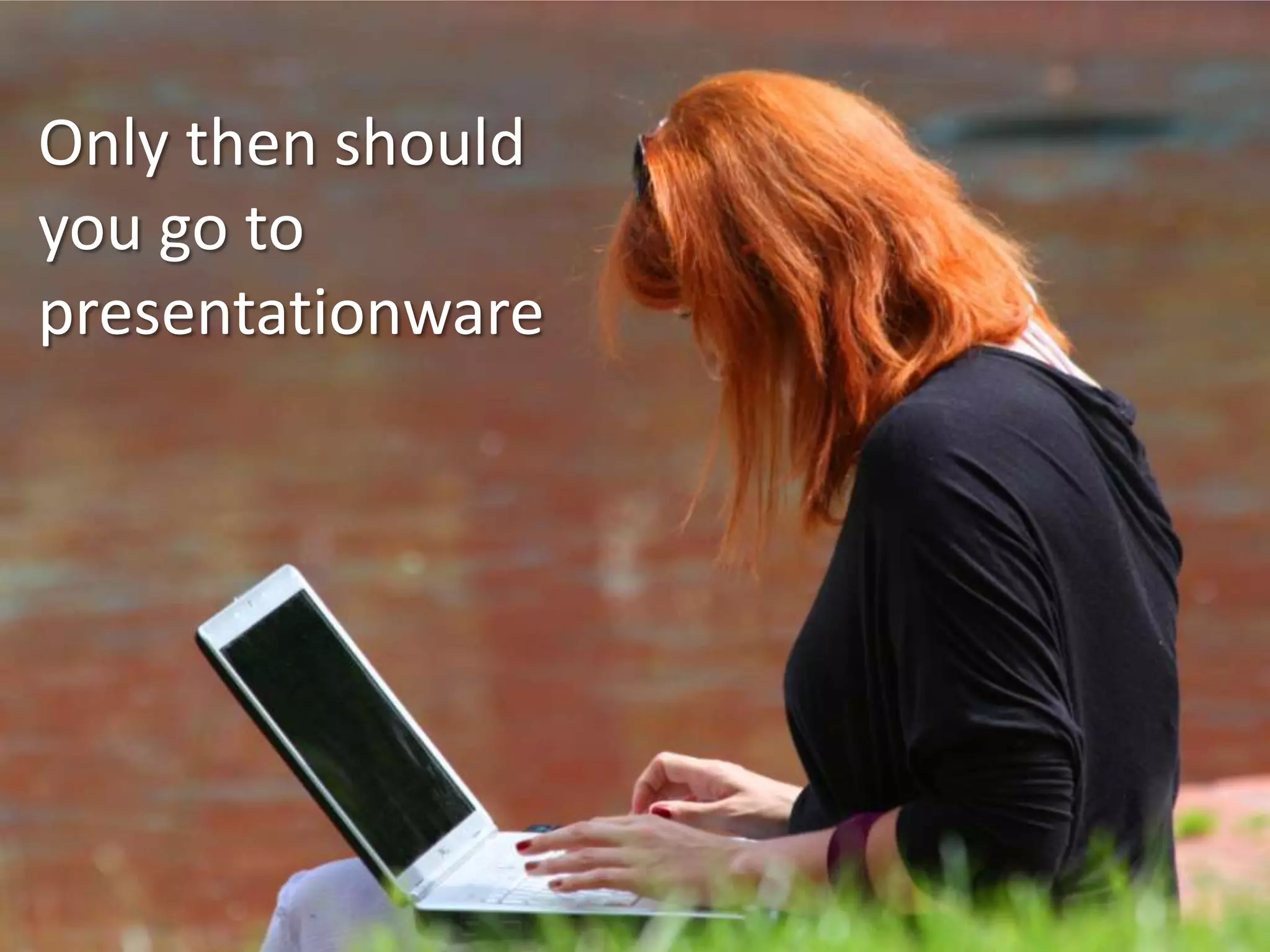 Only then should
you go to
presentationware

 