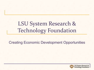 LSU System Research &
Technology Foundation
Creating Economic Development Opportunities
 