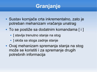Granjanje Sustav kornjače crta inkrementalno, zato je potreban mehanizam vračanja unatrag To se postiže sa dodatnim komandama [ i ] [ stavlja trenutno stanje na stog ] skida sa stoga zadnje stanje Ovaj mehanizam spremanja stanja na stog može se koristiti i za spremanje drugih potrebnih informacija 