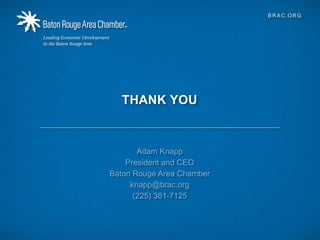 15
BRAC.ORG
THANK YOU
Adam Knapp
President and CEO
Baton Rouge Area Chamber
knapp@brac.org
(225) 381-7125
 