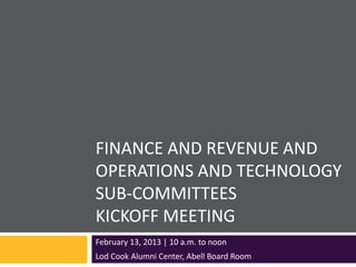 FINANCE AND REVENUE AND
OPERATIONS AND TECHNOLOGY
SUB-COMMITTEES
KICKOFF MEETING
February 13, 2013 | 10 a.m. to noon
Lod Cook Alumni Center, Abell Board Room
 