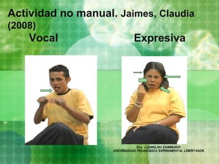 Actividad no manual. Jaimes, Claudia
(2008)
    Vocal                     Expresiva




                                Dra. LUDMILAN ZAMBRANO
                    UNIVERSIDAD PEDAGÓGICA EXPERIMENTAL LIBERTADOR
 