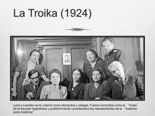 La Troika (1924)




Luria y Leontiev se le unieron como discípulos y colegas. Fueron conocidos como la “troika”
de la escuela Vygoskiana y posteriormente considerados los representantes de la “tradición
socio-histórica”
 