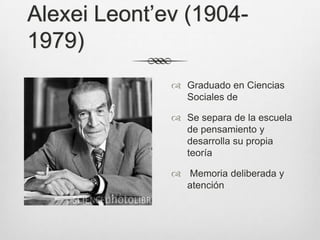 Alexei Leont’ev (1904-
1979)
               Graduado en Ciencias
                Sociales de

               Se separa de la escuela
                de pensamiento y
                desarrolla su propia
                teoría

               Memoria deliberada y
                atención
 