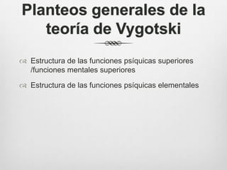 Planteos generales de la
   teoría de Vygotski
 Estructura de las funciones psíquicas superiores
  /funciones mentales superiores

 Estructura de las funciones psíquicas elementales
 