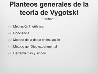 Planteos generales de la
   teoría de Vygotski
 Mediación lingüística

 Conciencia

 Método de la doble estimulación

 Método genético experimental

 Herramientas y signos
 