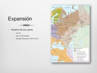 Expansión
• Imperio de los zares
    •   Ivan III
    •   Iván IV (El terrible)
    •   Dinastía Romanov (1613-1917)
 
