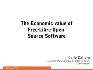 The Economic value of
                 Free/Libre Open
                 Source Software



                                             Carlo Daffara
                         European Working Group on Libre Software
                                                    CloudWeavers

SfsConf 2012
 