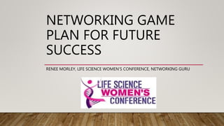NETWORKING GAME
PLAN FOR FUTURE
SUCCESS
RENEE MORLEY, LIFE SCIENCE WOMEN’S CONFERENCE, NETWORKING GURU
 