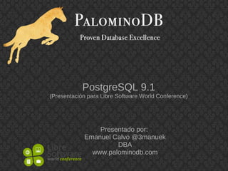 PostgreSQL 9.1
(Presentación para Libre Software World Conference)




                Presentado por:
            Emanuel Calvo @3manuek
                     DBA
              www.palominodb.com
 