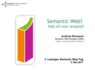 Semantic Web?  Hab ich was verpasst? Andreas Blumauer Semantic Web Company (SWC) http://www.semantic-web.at 3. Leipziger Semantic Web Tag 5. Mai 2011 