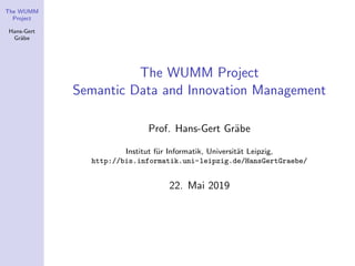 The WUMM
Project
Hans-Gert
Gr¨abe
The WUMM Project
Semantic Data and Innovation Management
Prof. Hans-Gert Gr¨abe
Institut f¨ur Informatik, Universit¨at Leipzig,
http://bis.informatik.uni-leipzig.de/HansGertGraebe/
22. Mai 2019
 