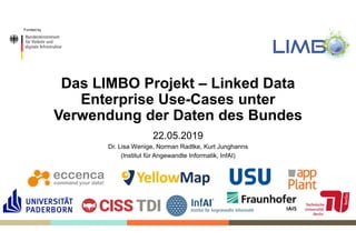 Funded by
Das LIMBO Projekt – Linked Data
Enterprise Use-Cases unter
Verwendung der Daten des Bundes
22.05.2019
Dr. Lisa Wenige, Norman Radtke, Kurt Junghanns
(Institut für Angewandte Informatik, InfAI)
 