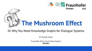 Michael Galkin 7. Leipziger Semantic Web Tag 22.05.2019
The Mushroom Effect
Or Why You Need Knowledge Graphs for Dialogue Systems
Dr. Michael Galkin
Fraunhofer IAIS & Smart Data Analytics
Dresden
 