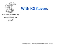 Michael Galkin 7. Leipziger Semantic Web Tag 22.05.2019
With KG ﬂavors
Can mushrooms be
an architectural
style?
 