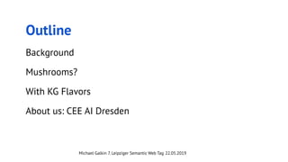 Michael Galkin 7. Leipziger Semantic Web Tag 22.05.2019
Outline
Background
Mushrooms?
With KG Flavors
About us: CEE AI Dre...