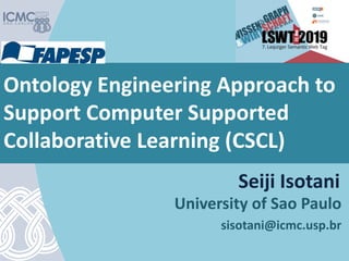 Ontology Engineering Approach to
Support Computer Supported
Collaborative Learning (CSCL)
University of Sao Paulo
sisotani@icmc.usp.br
Seiji Isotani
 