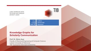 Prof. Dr. Sören Auer
Faculty of Electrical Engineering & Computer Science
Leibniz University of Hannover
TIB Technische Informationsbibliothek
Knowledge Graphs for
Scholarly Communication
 