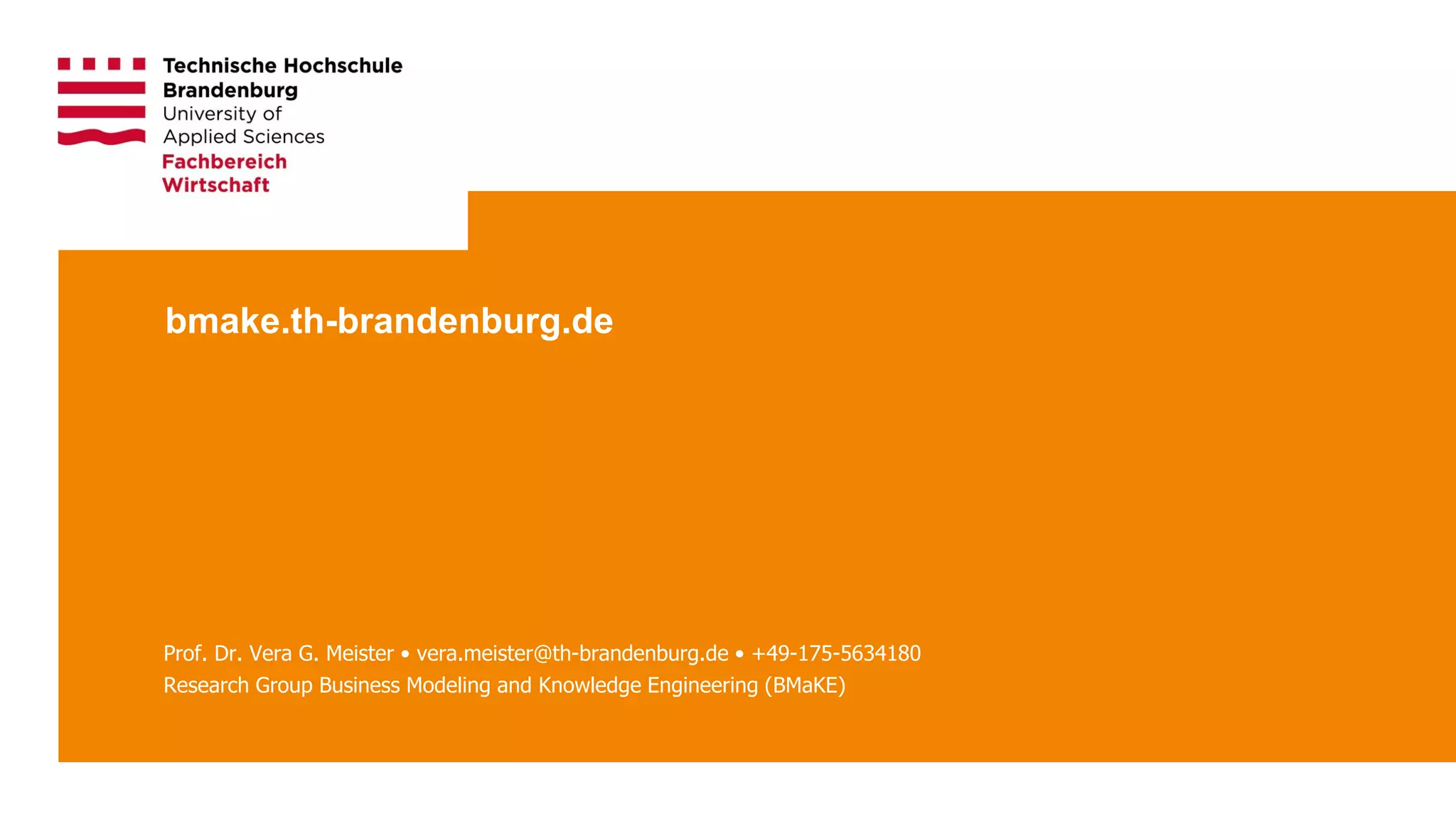 Technische Hochschule Brandenburg · University of Applied Sciences Seite 12
bmake.th-brandenburg.de
Prof. Dr. Vera G. Meister • vera.meister@th-brandenburg.de • +49-175-5634180
Research Group Business Modeling and Knowledge Engineering (BMaKE)
 