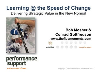 Learning @ the Speed of Change
 Delivering Strategic Value in the New Normal



                                Bob Mosher &
                           Conrad Gottfredson
                        www.thefivemoments.com




                            Copyright Conrad Gottfredson, Bob Mosher 2012
 