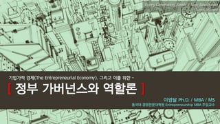 8
Every Generation Needs a New Revolution
- Thomas Jefferson
기업가적 경제(The Entrepreneurial Economy), 그리고 이를 위한 -
[ 정부 가버넌스와 역할론 ]
이영달 Ph.D. / MBA / MS
동국대 경영전문대학원 Entrepreneurship MBA 주임교수
 