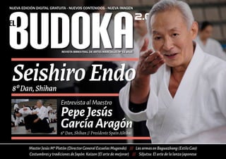 REVISTA BIMESTRAL DE ARTES MARCIALES Nº 52 añoX
SeishiroEndo8ºDan,Shihan
MasterJesúsMªPlatón(DirectorGeneralEscuelasMugendo) /// LasarmasenBaguazhang(EstiloGao)
CostumbresytradicionesdeJapón:Kaizen(Elartedemejorar) /// Sôjutsu:Elartedelalanzajaponesa
EntrevistaalMaestro
PepeJesús
GarcíaAragón
6º Dan, Shihan // Presidente Spain Aikikai
 