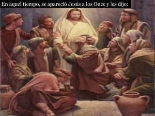 En aquel tiempo, se apareció Jesús a los Once y les dijo:
 
