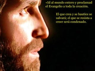 «Id al mundo entero y proclamad
el Evangelio a toda la creación.
El que crea y se bautice se
salvará; el que se resista a
creer será condenado.
 