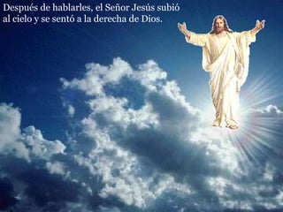 Después de hablarles, el Señor Jesús subió
al cielo y se sentó a la derecha de Dios.
 