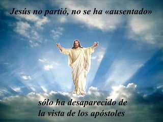 Jesús no partió, no se ha «ausentado»
sólo ha desaparecido de
la vista de los apóstoles
 