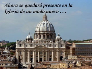 Ahora se quedará presente en la
Iglesia de un modo nuevo . . .
 
