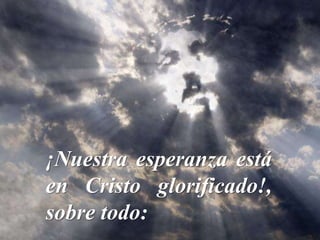 ¡Nuestra esperanza está
en Cristo glorificado!,
sobre todo:
 