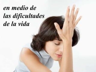 en medio de
las dificultades
de la vida
 