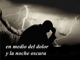 en medio del dolor
y la noche oscura
 