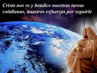 Cristo nos ve y bendice nuestras tareas
cotidianas, nuestros esfuerzos por seguirle
 
