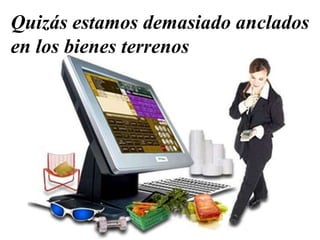 Quizás estamos demasiado anclados
en los bienes terrenos
 