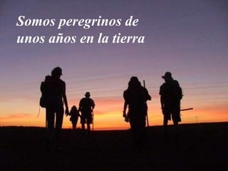 Somos peregrinos de
unos años en la tierra
 