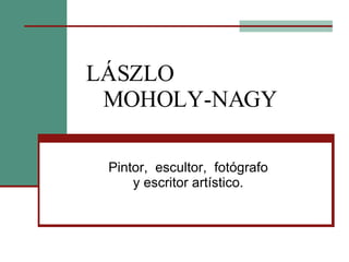 LÁSZLO    MOHOLY-NAGY Pintor,  escultor,  fotógrafo y escritor artístico. 