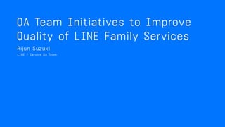 LINEファミリーサービス
品質向上のための
QAチームの取り組み
Service QA Team, Rijun Suzuki
 