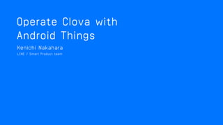 Android ThingsでClovaを動かしてみた
Kenichi Nakahara
Clova Development Dept.
 