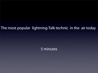 The most popular lightning-Talk technic in the air today




                       5 minutes
 