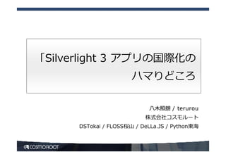 「Silverlight 3 アプリの国際化の
                       ハマりどころ

                            ⼋⽊照朗 / terurou
                           株式会社コスモルート
      DSTokai / FLOSS桜⼭ / DeLLa.JS / Python東海
 
