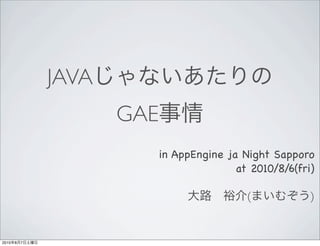 JAVA
                      GAE
                            in AppEngine ja Night Sapporo
                                           at 2010/8/6(fri)

                                             (            )


2010   8   7
 