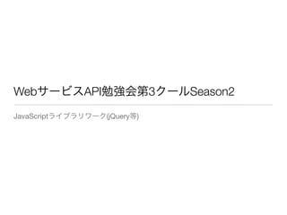 WebサービスAPI勉強会第3クールSeason2
JavaScriptライブラリワーク(jQuery等)
 