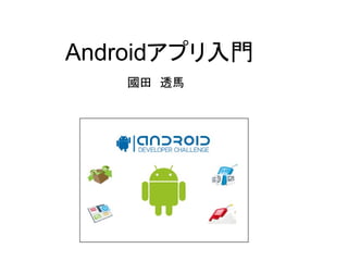 Androidアプリ入門
   國田　透馬
 