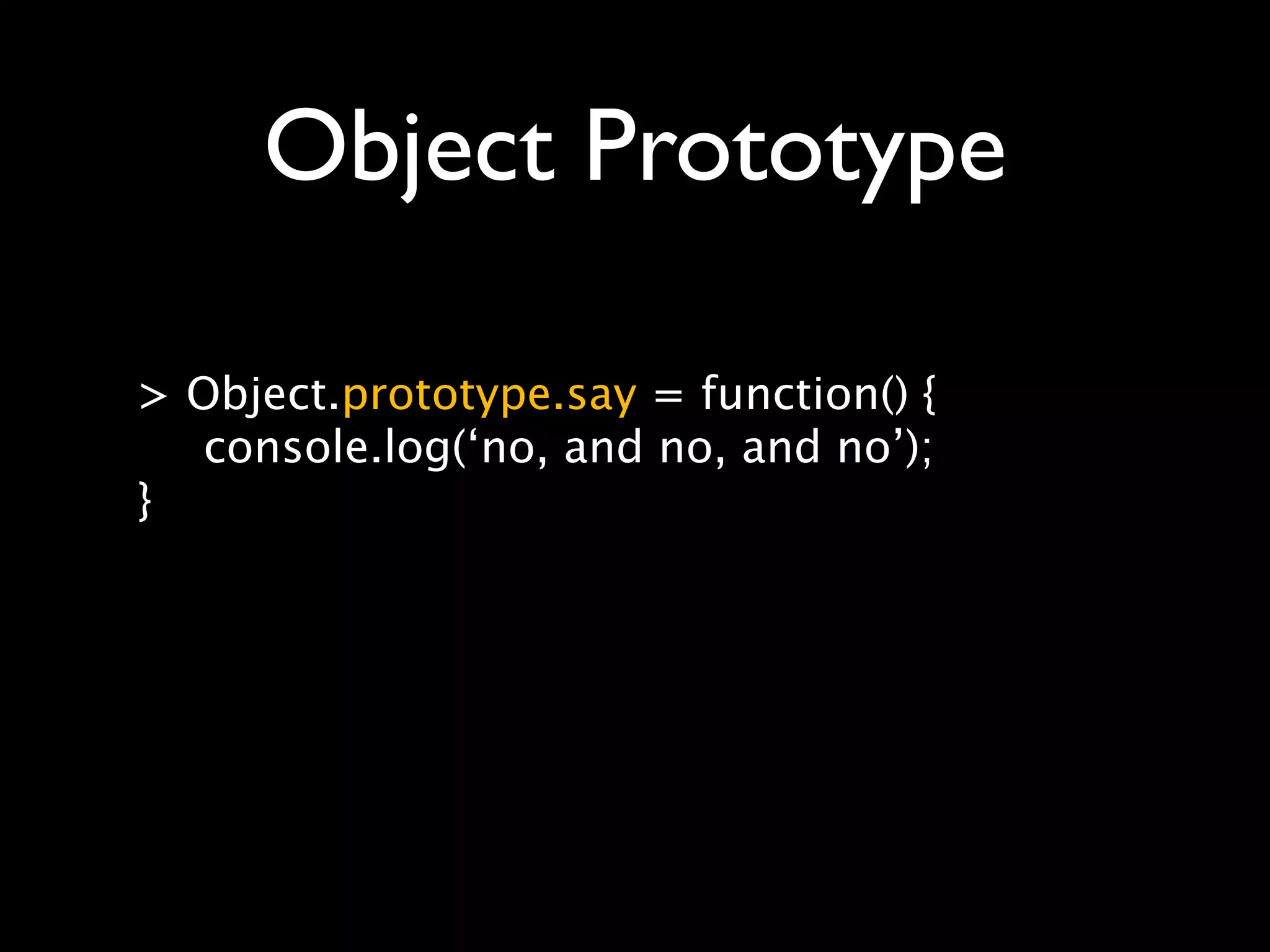 Object Prototype

> Object.prototype.say = function() {
   console.log(‘no, and no, and no’);
}
 