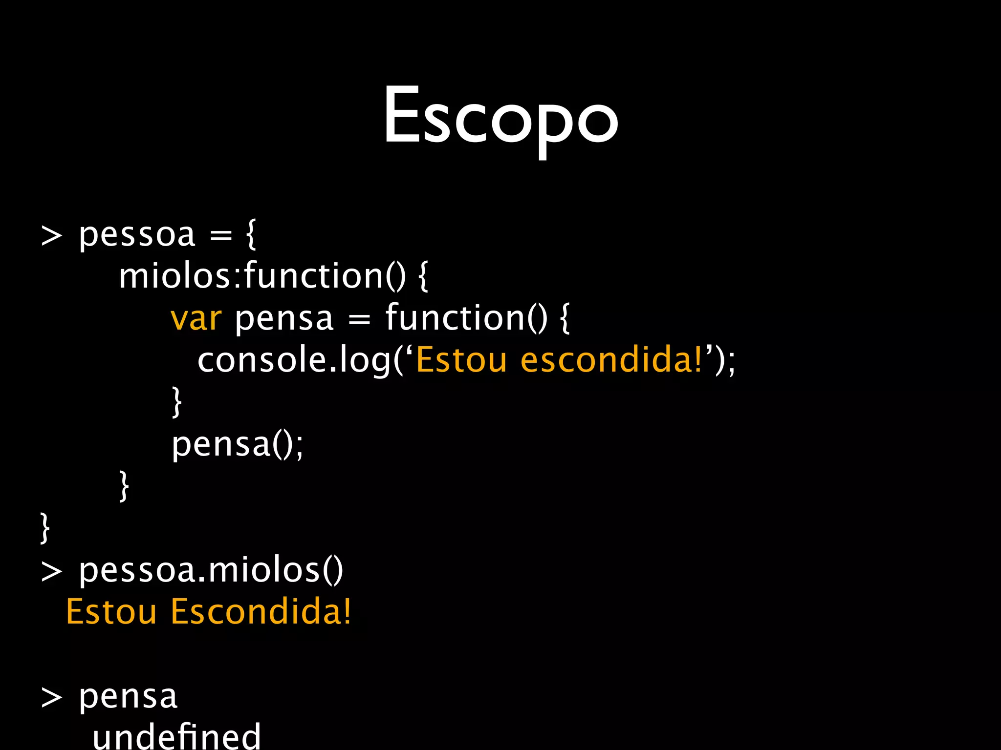 Escopo
> pessoa = {
     miolos:function() {
        var pensa = function() {
          console.log(‘Estou escondida!’);
        }
        pensa();
     }
}
> pessoa.miolos()
  Estou Escondida!

> pensa
   undeﬁned
 