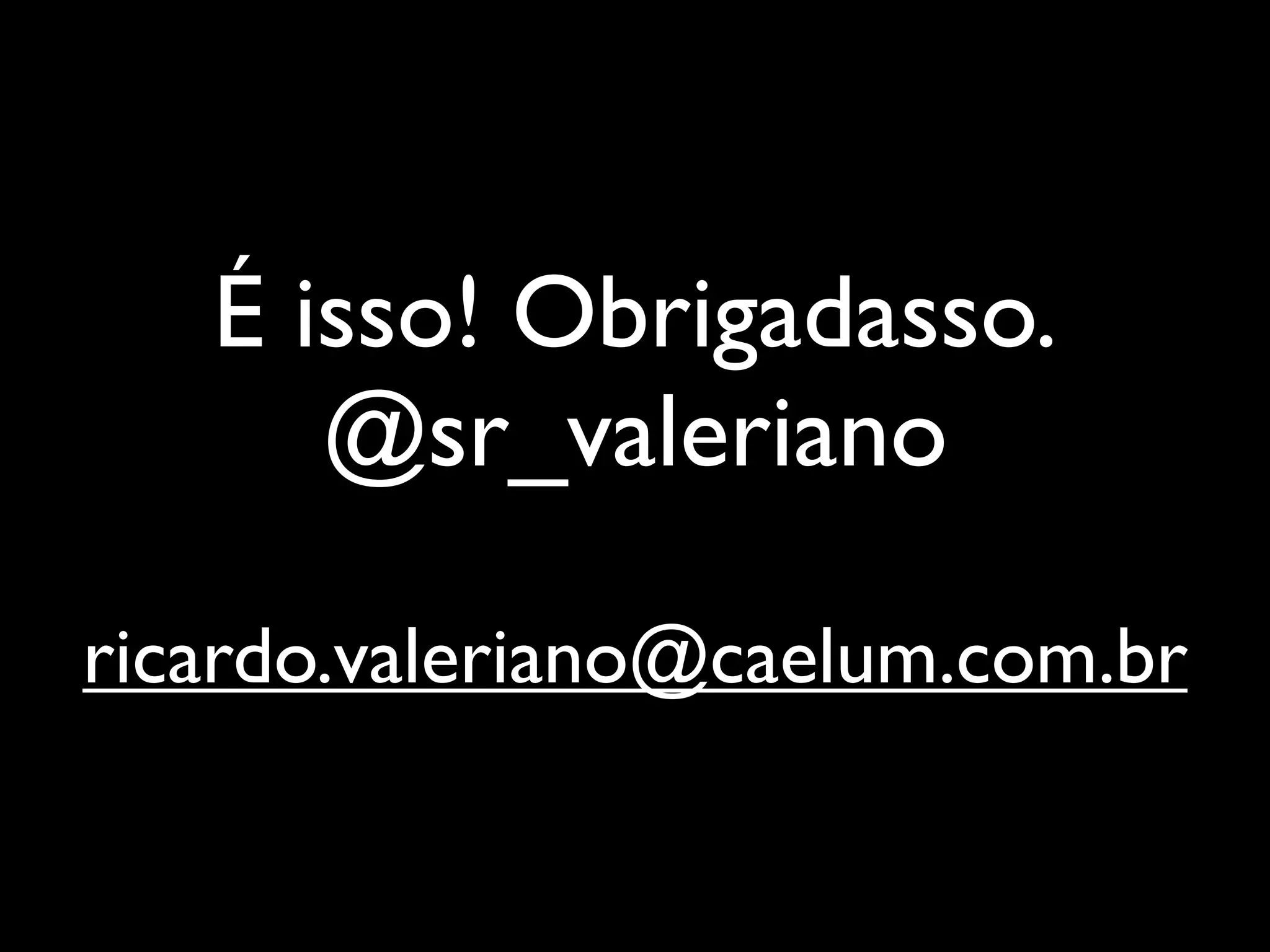 É isso! Obrigadasso.
      @sr_valeriano

ricardo.valeriano@caelum.com.br
 