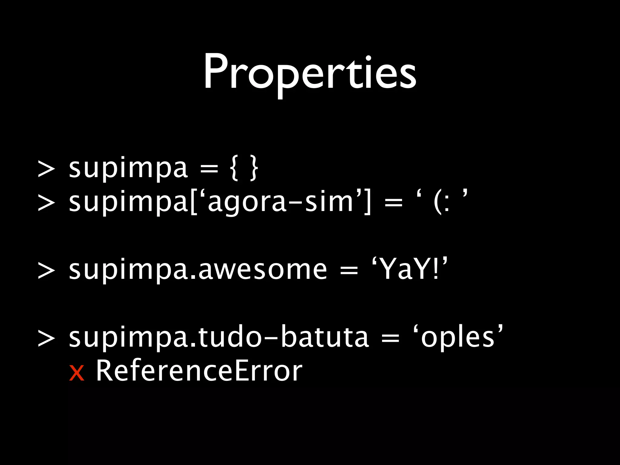 Properties
> supimpa = { }
> supimpa[‘agora-sim’] = ‘ (: ’

> supimpa.awesome = ‘YaY!’

> supimpa.tudo-batuta = ‘oples’
  x ReferenceError
 